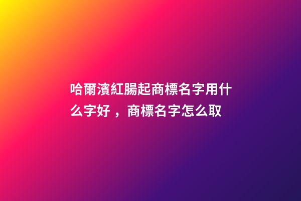 哈爾濱紅腸起商標名字用什么字好，商標名字怎么取
